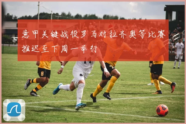 意甲关键战役罗马对拉齐奥等比赛推迟至下周一举行
