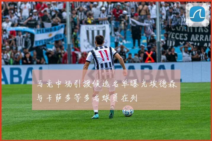 马竞中场引援候选名单曝光埃德森与卡萨多等多名球员在列