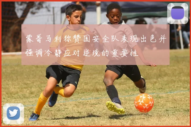 蒙哥马利称赞国安全队表现出色并强调冷静应对逆境的重要性