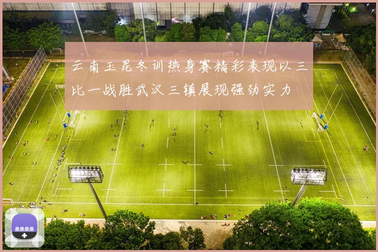 云南玉昆冬训热身赛精彩表现以三比一战胜武汉三镇展现强劲实力
