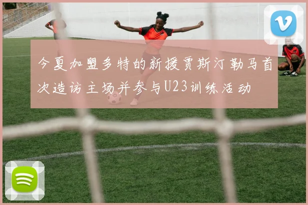 今夏加盟多特的新援贾斯汀勒马首次造访主场并参与U23训练活动