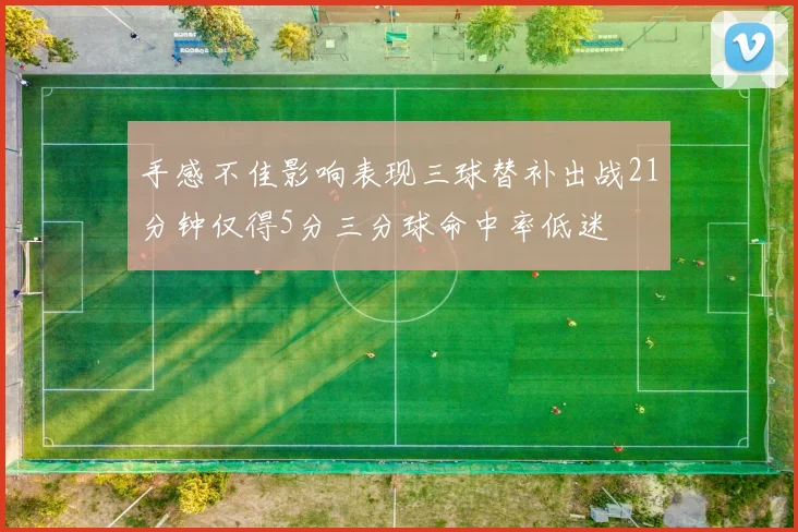 手感不佳影响表现三球替补出战21分钟仅得5分三分球命中率低迷