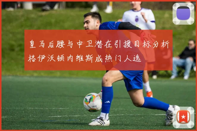 皇马后腰与中卫潜在引援目标分析格伊沃顿内维斯成热门人选