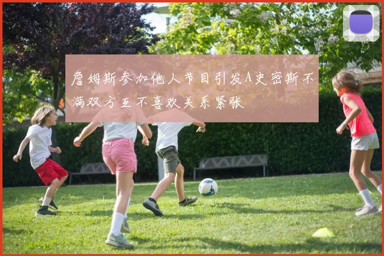 詹姆斯参加他人节目引发A史密斯不满双方互不喜欢关系紧张