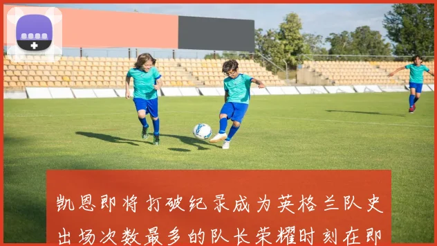 凯恩即将打破纪录成为英格兰队史出场次数最多的队长荣耀时刻在即