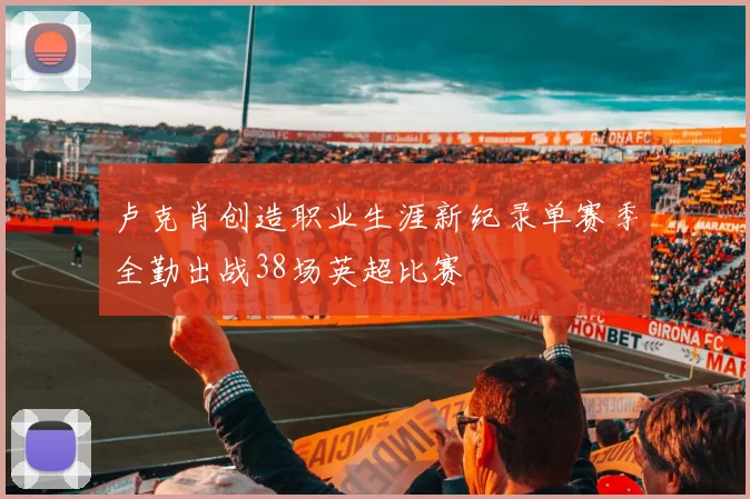 卢克肖创造职业生涯新纪录单赛季全勤出战38场英超比赛