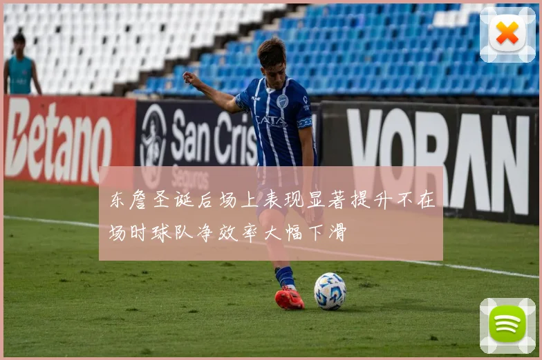东詹圣诞后场上表现显著提升不在场时球队净效率大幅下滑