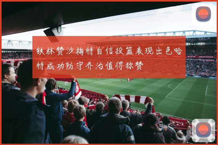 铁林赞沙梅特自信投篮表现出色哈特成功防守乔治值得称赞