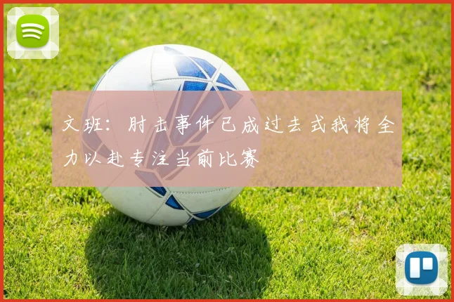 文班：肘击事件已成过去式我将全力以赴专注当前比赛