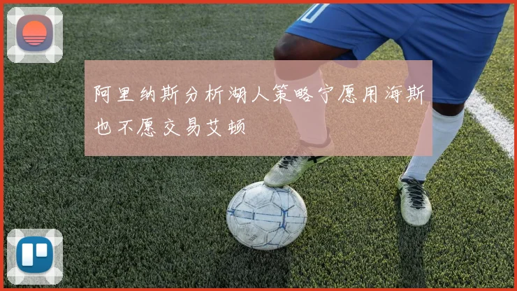阿里纳斯分析湖人策略宁愿用海斯也不愿交易艾顿