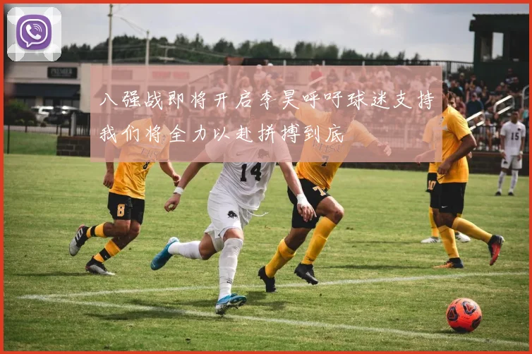 八强战即将开启李昊呼吁球迷支持我们将全力以赴拼搏到底