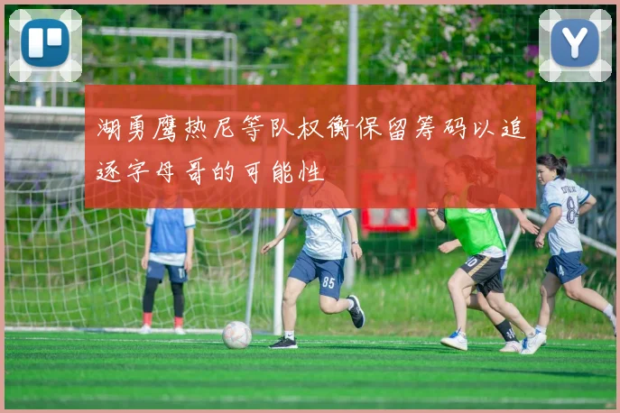 湖勇鹰热尼等队权衡保留筹码以追逐字母哥的可能性