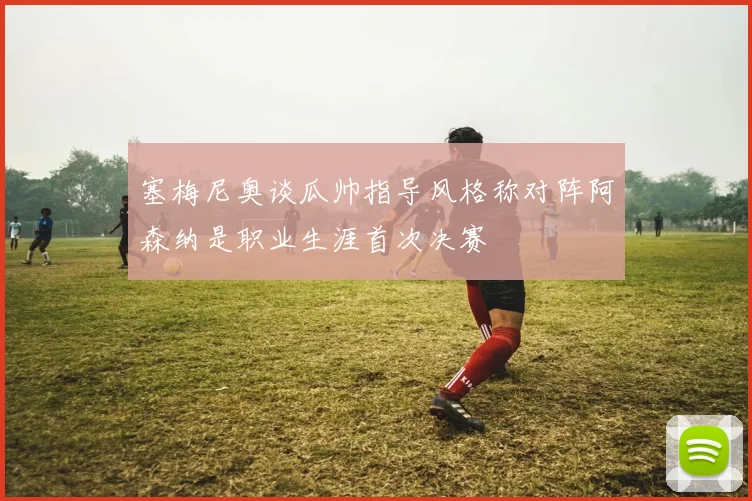 塞梅尼奥谈瓜帅指导风格称对阵阿森纳是职业生涯首次决赛