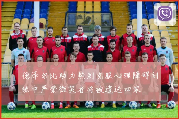 德泽尔比助力热刺克服心理障碍训练中严禁微笑者将被遣送回家