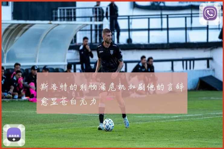 斯洛特的利物浦危机加剧他的言辞愈显苍白无力