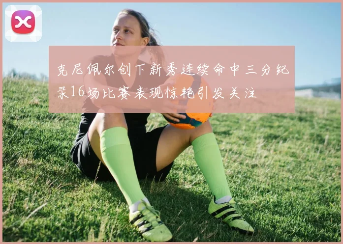 克尼佩尔创下新秀连续命中三分纪录16场比赛表现惊艳引发关注