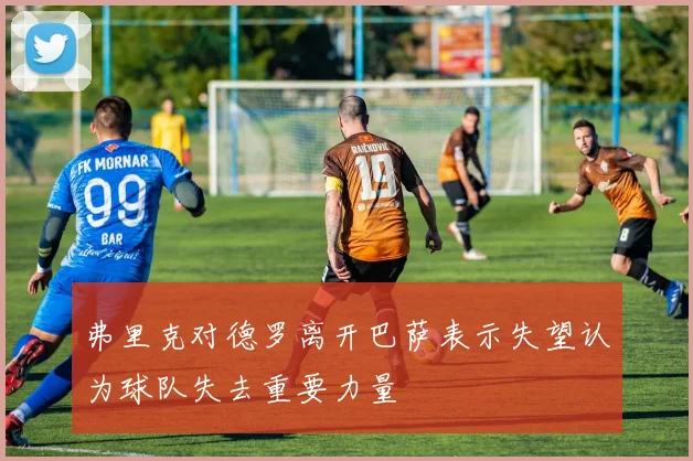 弗里克对德罗离开巴萨表示失望认为球队失去重要力量