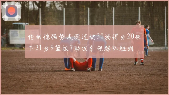 伦纳德强势表现连续30场得分20砍下31分9篮板7助攻引领球队胜利